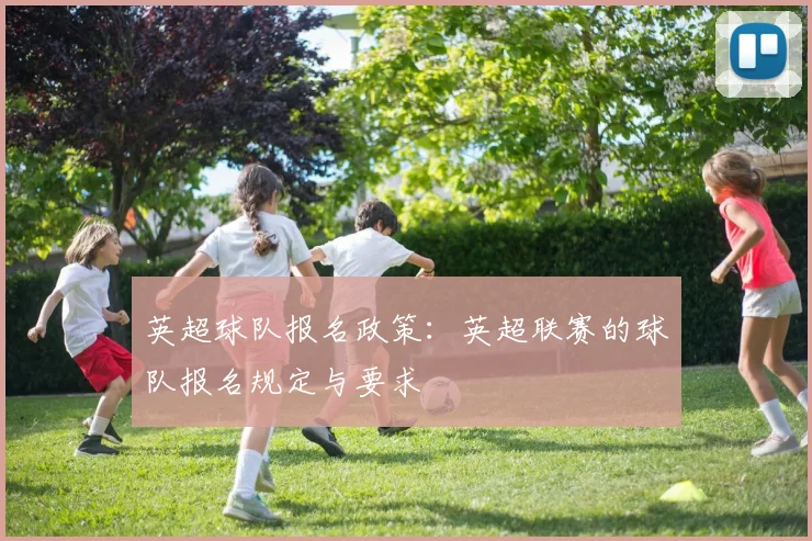 英超球队报名政策：英超联赛的球队报名规定与要求