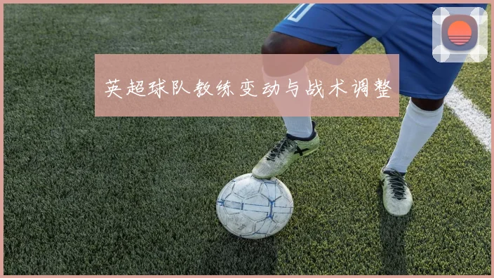 英超球队教练变动与战术调整