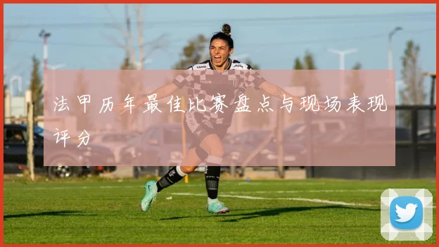 法甲历年最佳比赛盘点与现场表现评分
