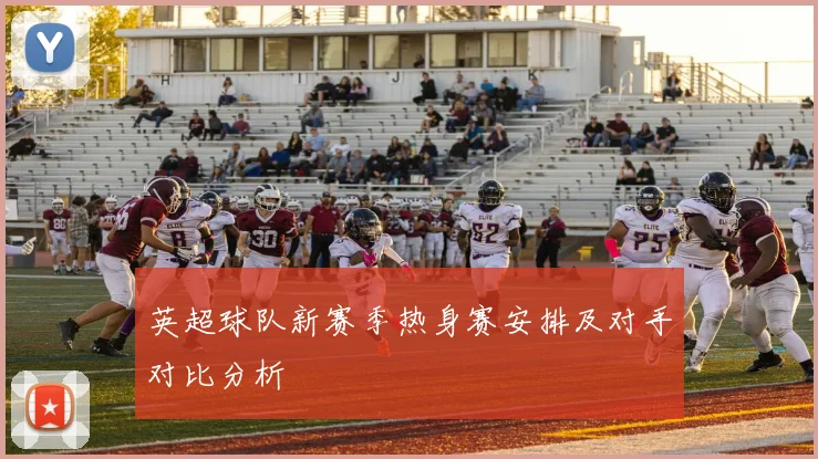 英超球队新赛季热身赛安排及对手对比分析