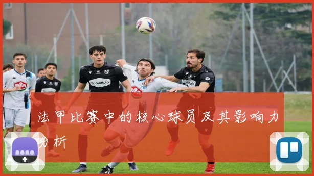 法甲比赛中的核心球员及其影响力分析