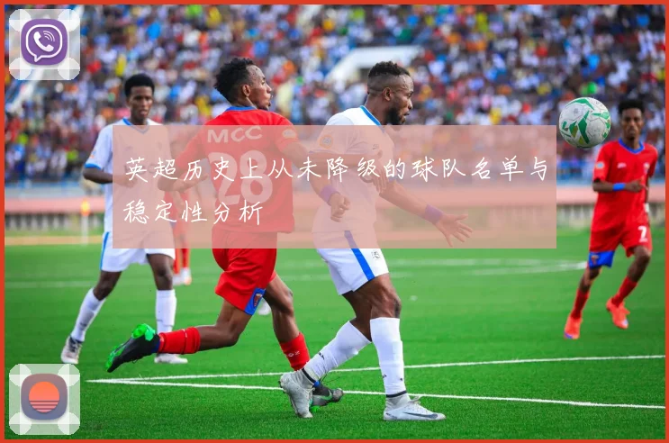 英超历史上从未降级的球队名单与稳定性分析