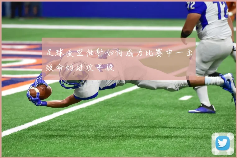 足球凌空抽射如何成为比赛中一击致命的进攻手段