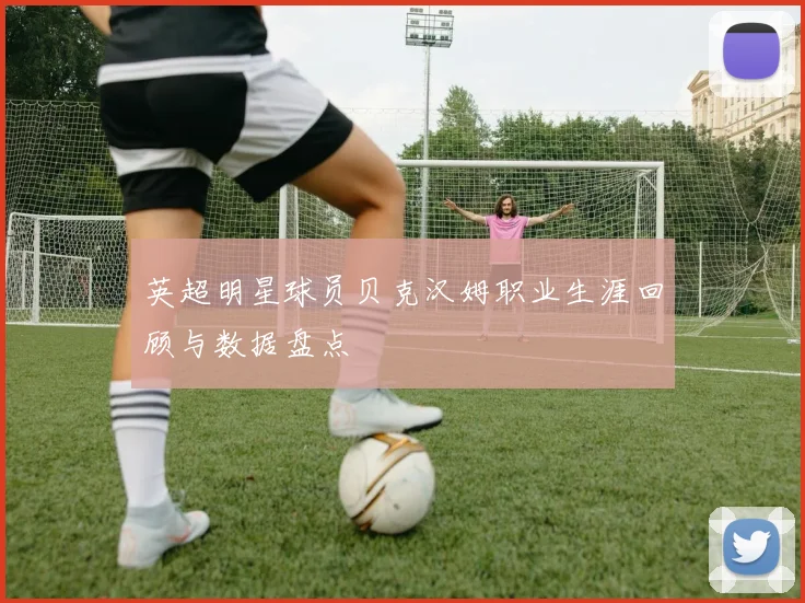 英超明星球员贝克汉姆职业生涯回顾与数据盘点