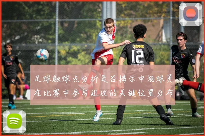 足球触球点分析是否揭示中场球员在比赛中参与进攻的关键位置分布