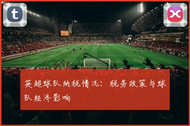 英超球队纳税情况：税务政策与球队经济影响