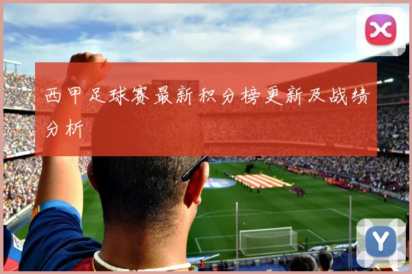 西甲足球赛最新积分榜更新及战绩分析