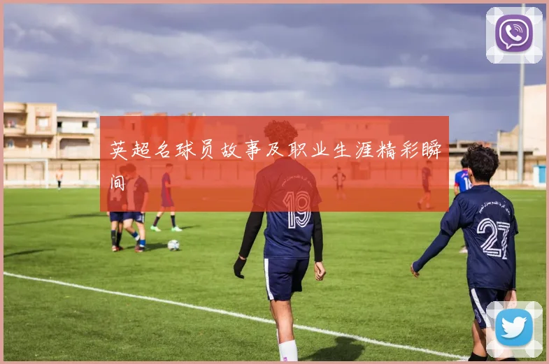 英超名球员故事及职业生涯精彩瞬间