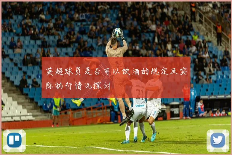 英超球员是否可以饮酒的规定及实际执行情况探讨