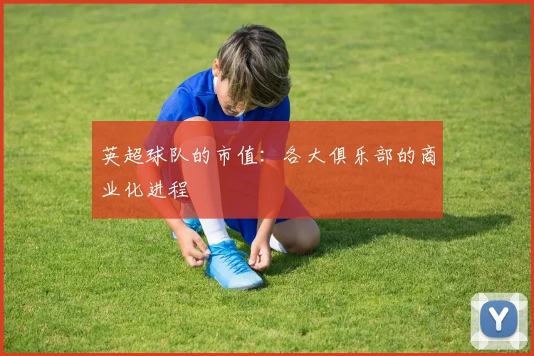 英超球队的市值：各大俱乐部的商业化进程